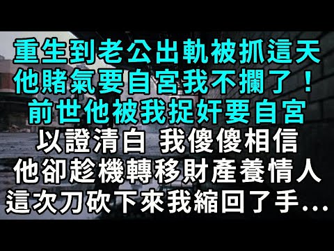 重生到老公出軌被抓這天 他賭氣要自宮我不攔了！前世他被我捉奸 要自宮以證清白 我傻傻相信 他卻趁機轉移財產養情人 這次刀砍下來 我縮回了手...