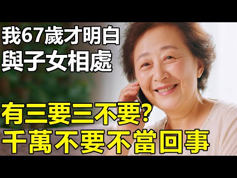 我67歲退休後才明白：與子女相處的「三要三不要」！千萬不要不當回事【情感|養老|孝順|生活】