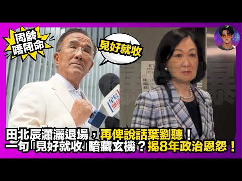 【同齡唔同命】田北辰瀟灑退場，再俾說話葉劉聽｜一句「見好就收」暗藏玄機？｜揭8年政治恩怨｜娛樂爆爆爆