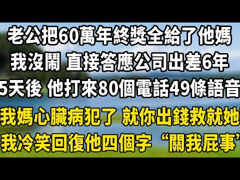 老公把60萬年終獎全給了他媽，我沒鬧 直接答應公司出差6年，5天後 他打來80個電話，49條語音“我媽心臟病犯了 就你出錢救就她”我冷笑 回復他四個字“關我屁事”#翠花的秘密 #小說聽書