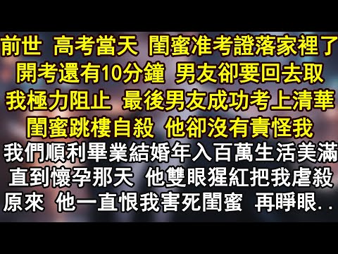 前世 高考當天 閨蜜准考證落家裡了開考還有10分鐘 男友卻要回去取我極力阻止 最後男友成功考上清華閨蜜跳樓自殺 他卻沒有責怪我我們順利畢業結婚年入百萬生活美滿直到懷孕那天