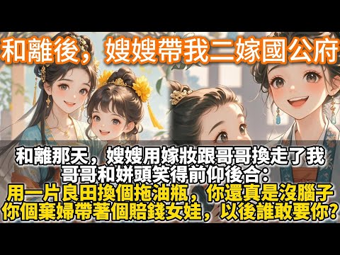 完结温馨文：和離後，嫂嫂帶我二嫁國公府。嫂嫂用嫁妝跟哥哥換走了我。哥哥和姘頭笑得前仰後合。用一片良田換個拖油瓶，你還真是沒腦子。看你個棄婦帶著個賠錢女娃，以後誰敢要你?我哭著勸嫂嫂：嫂嫂別要我了