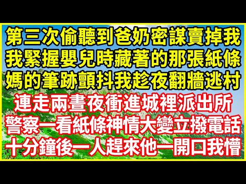 第三次偷聽到爸奶密謀賣掉我，我緊握嬰兒時藏著的那張紙條，媽的筆跡顫抖我趁夜翻牆逃村，連走兩晝夜衝進城裡派出所，警察一看紙條神情大變立撥電話，十分鐘後一人趕來他一開口我懵！#情感故事 #深夜淺談