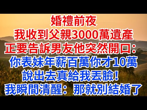 婚禮前夜，我收到父親3000萬遺產，正打算告訴男友，他卻突然開口：你表妹年薪百萬，你才一年10萬，說出去真給我丟臉！我瞬間清醒：這個婚還是別結了！#情感故事 #婆媳 #家庭矛盾#遺產