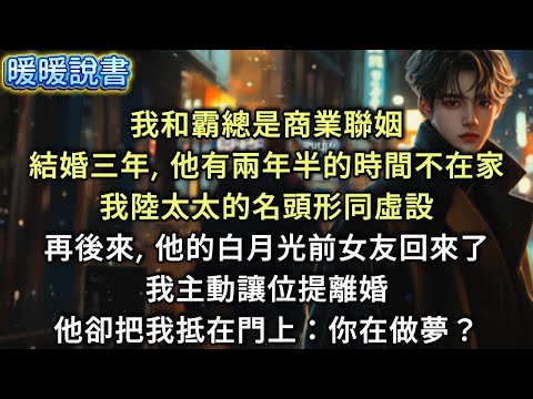 我和霸總是商業聯姻，結婚三年，他有兩年半的時間不在家。我陸太太的名頭，形同虛設。再後來，他的白月光前女友回來了。我主動讓位，提離婚。他卻把我抵在門上：你在做夢？
