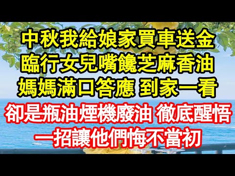 中秋我給娘家買車送金，臨行女兒嘴饞芝麻香油，媽媽滿口答應 到家一看，卻是瓶油煙機廢油 徹底醒悟，一招讓他們悔不當初真情故事會|老年故事|情感需求|養老|家庭