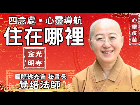 住在哪裡？覺培法師開示，如何面對病痛？什麼最難放下？四念處心靈導航，癌症癌末怎麼辦？情緒管理讓心不再漂泊。金光明寺，國際佛光會秘書長覺培法師，佛光山金光明寺，影片家孺/字幕雅雲；英文/育豪、士媚、眉儀