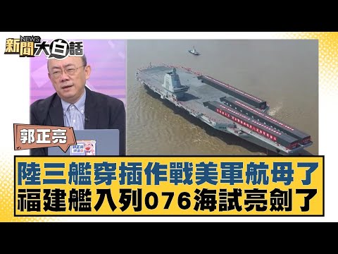 陸三艦穿插作戰美軍航母了 福建艦入列076海試亮劍了【#新聞大白話】20251106-12｜#郭正亮 #李勝峰 #姜保真
