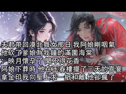 【一口氣看完】夫君帶回漠北舞女那日 我阿娘剛咽氣，他砍了爹娘為我鐘的滿園海棠：映月懷孕了 聞不得花香，阿娘下葬時 他在玉春樓擺了三天的喜宴，拿金印我向聖上求一紙和離 他卻瘋了