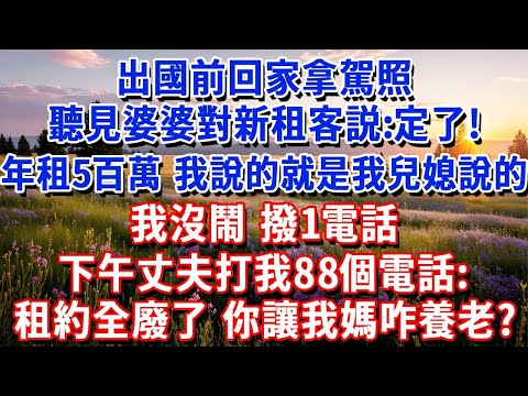 出國前回家拿駕照，聽見婆婆對新租客説：定了！年租500萬，我說的就是我兒媳說的！我沒鬧 撥1電話，下午丈夫打我88個電話：租約全廢了，你讓我媽咋養老？#小魚故事會 #情感故事 #晚年哲理 #爲人處世