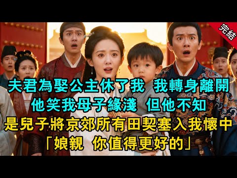 夫君為娶公主休了我 我轉身離開 他笑我母子緣淺 但他不知 是兒子將京郊所有田契塞入我懷中：「娘親 你值得更好的」#原創 #古言 #小說