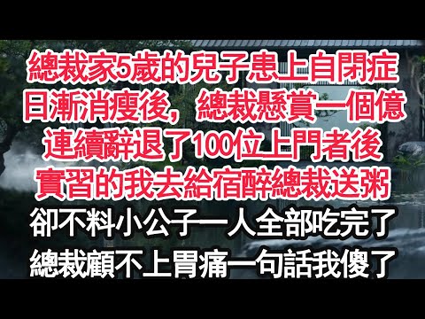 總裁家5歲的兒子患上自閉症,日漸消瘦後,總裁懸賞一個億連續辭退了100位上門者後實習的我去給宿醉的總裁送親手熬得粥卻不料小公子一人全部吃完了總裁顧不上胃痛一句話我傻了【顧亞男】【大女主】【婚姻自主】