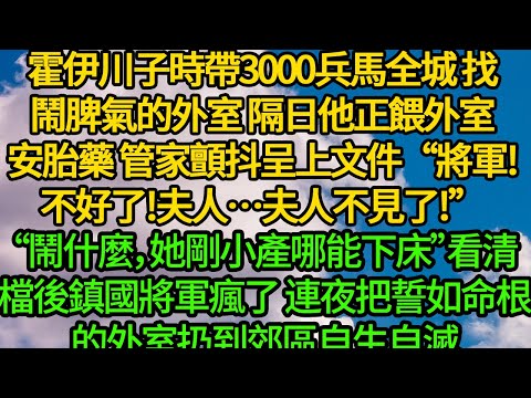 霍伊川子時帶3000兵馬全城 找鬧脾氣的外室，隔日他正餵外室安胎藥 管家顫抖呈上文件“將軍!不好了!夫人…...夫人不見了!”“鬧什麼，她剛小產哪能下床”看清檔後鎮國將軍瘋了
