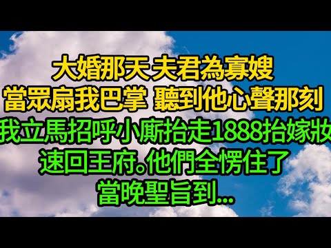大婚那天 夫君為寡嫂當眾扇我巴掌,聽到他心聲那刻 我立馬招呼小廝抬走1888抬嫁妝,速回王府。他們全愣住了，當晚聖旨到...