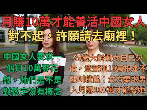 一個月賺10萬才能養活中國女人？對不起，許願請去廟裡！中國女人要求一個月10萬零花錢，她們是不是對數字沒有概念阿；39歲大齡剩女自己欠債，竟聲稱10萬根本不配叫積蓄；女方要求男人月賺100萬才能娶到她