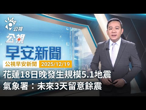 20251219 公視早安新聞 完整版（無網路版權內容除外）｜花蓮18日晚發生規模5.1地震 氣象署：未來3天留意餘震