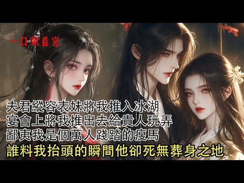 【一口氣看完】夫君縱容表妹將我推入冰湖,逼我讓賢成小妾,宴會上將我推出去給貴人玩弄,鄙夷我是個萬人踐踏的瘦馬,諂媚的等貴人賞賜,誰料我抬頭的瞬間他卻死無葬身之地