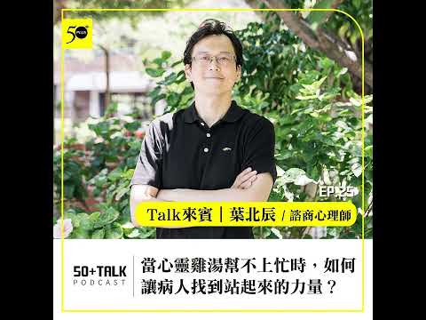 葉北辰：當心靈雞湯幫不上忙時，如何讓病人找到站起來的力量？ (ep.25) ｜50+Talk