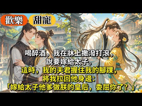 完結歡樂輕鬆甜寵文：喝醉酒，我在牀上撒潑打滾，說要嫁給太子。這時，我的夫君握住我的腳踝將我拉回他身邊：「嫁給太子他爹，做朕的皇后，是委屈你了嗎？」