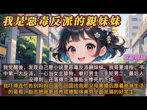 《我是惡毒反派的親妹妹》我是恶毒反派的妹妹。我哥哥夏淮桉，书中第一大反派，一心当女主的舔狗，拳打男主，手轮男二。最后人没得到，还落得个流落街头后惨死的下场。我连忙回国，励志把我哥培养成全面发展的好学生