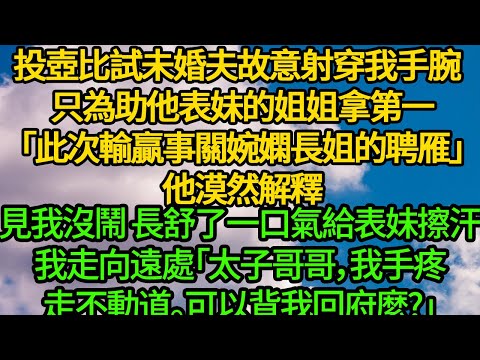 投壺比試未婚夫故意射穿我手腕嗎，只為助他表妹的姐姐拿第一「此次輸贏事關婉嫻長姐的聘雁」他漠然解釋見我沒鬧 長舒一口氣給表妹擦汗，我走向遠處「太子哥哥，我手疼走不動道。可以背我回府麼?」