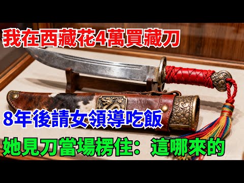我在西藏花4萬買藏刀以為被坑了！8年後請女領導吃飯，她見刀當場楞住：這是哪來的？【奇遇天下】#奇聞#民間故事#真相#風水鑒寶#故事#人生經驗#都市奇聞