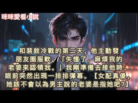 和裴敘冷戰的第二天，他主動發朋友圈服軟，「失憶了，麻煩我的老婆來認領我。」我剛準備去接他時，眼前突然出現一排排彈幕，女配真傻，她該不會以為男主說的老婆是指她吧?#一口气看完 #小说