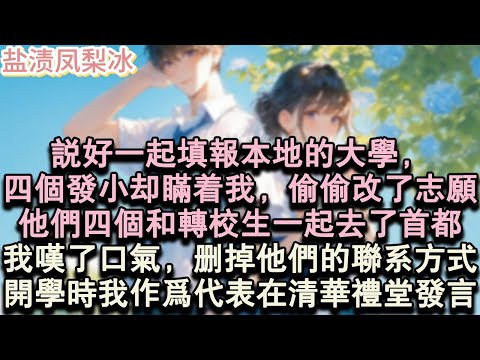 【甜寵完結】說好一起填報本地的大學，四個發小卻瞞著我，偷偷改了志願。他們四個和轉校生一起去了首都。我歎了口氣，刪掉了他們的聯繫方式。開學時，我作為代表在清華禮堂發言。#言情 #小說 #愛情