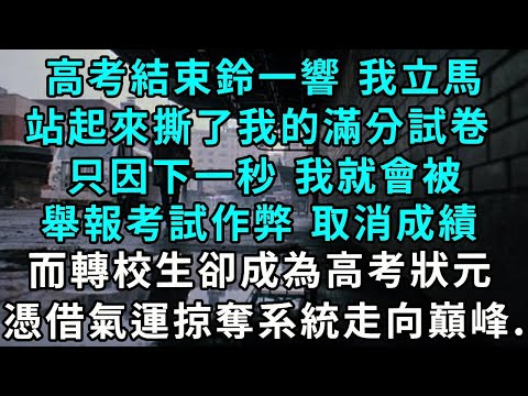 高考結束鈴一響 我立馬站起來撕了我的滿分試卷，只因下一秒 我就會被，舉報考試作弊 取消成績，而轉校生卻成為高考狀元，憑借氣運掠奪系統走向巔峰...