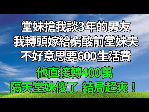 堂妹搶我談3年的男友，我轉頭嫁給窮酸前堂妹夫，不好意思要600生活費，他直接轉400萬，隔天堂妹傻了，結局超爽！#生活經驗 #人生感悟 #故事分享 #打脸 #為人處世