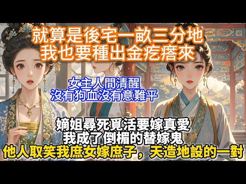 完結大女主努力文：就算是後宅一畝三分地，我也要種出金疙瘩來。嫡姐尋死覓活要嫁真愛。我成了倒楣的替嫁鬼。他人取笑我庶女嫁庶子，天造地設的一對。