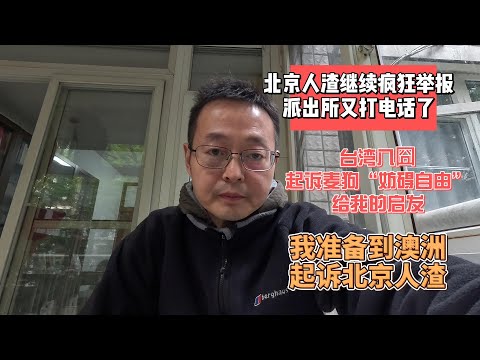 北京人渣继续疯狂举报 派出所又打电话了|台湾八囧起诉麦狗“妨碍自由”给我的启发|我准备到澳洲起诉北京人渣