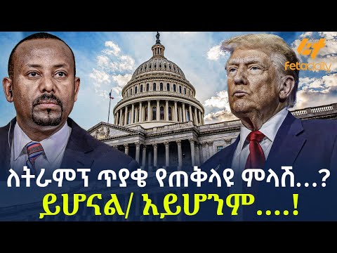 Ethiopia - ​ለትራምፕ ጥያቄ የጠቅላዩ ምላሽ…? ይሆናል/ አይሆንም….!