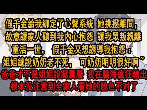 假千金給我綁定了心聲系統 她挑撥離間，故意讓家人聽到我內心的抱怨，讓我眾叛親離，重活一世，假千金又想誘導我抱怨：姐姐怎么總說奶奶老不死爸爸窩囊廢。我在腦海瘋狂輸出，根本没注意到全家人看她的脸色不对了