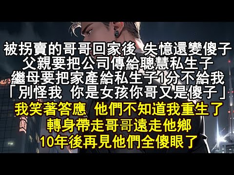 被拐賣的哥哥回家後 失憶還變傻子,父親要把公司傳給聰慧私生子,繼母要把家產給私生子,1分不給我「別怪我 你是女孩你哥又是傻子」我笑著答應 他們不知道我重生了轉身帶走哥哥遠走他鄉10年後再見他們全傻眼了