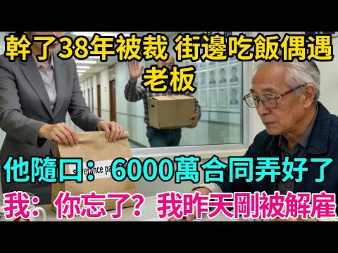 幹了38年被裁，街邊吃飯偶遇老板，他隨口問：6000萬合同弄好了？我放下筷子：你忘了？我昨天剛被解雇【奇譚異聞錄】#職場 #爽文 #生活經驗 #小說 #故事分享 #反轉 #合同