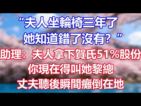 “夫人坐輪椅三年了，她知道錯了沒有？”助理：夫人拿下賀氏51%股份，你現在得叫她黎總，丈夫聽後瞬間癱倒在地