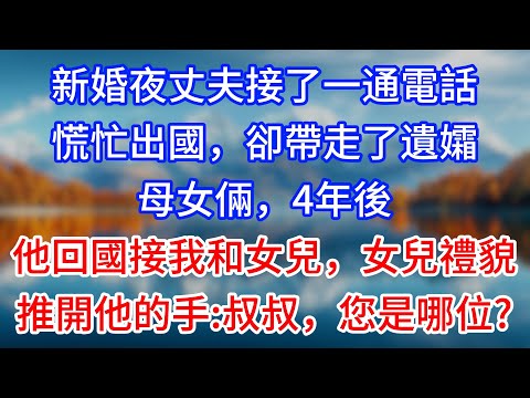【完結】新婚夜丈夫接了一通電話慌忙出國，卻帶走了遺孀母女倆，4年後他回國接我和女兒，女兒禮貌推開他的手：叔叔，您是哪位？#為人處世 #生活經驗 #情感故事 #故事 #小說 #戀愛 #情感 #婚姻