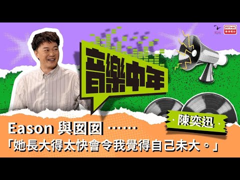《音樂中年》— 聽音樂 講故事  陳奕迅 Eason 與女女 ⋯⋯「她長大得太快會令我覺得自己未大」