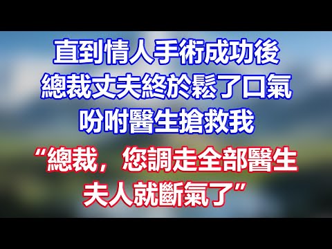 直到情人手術成功後，總裁丈夫終於鬆了口氣，吩咐醫生搶救我，“總裁，您調走全部醫生，夫人就斷氣了”