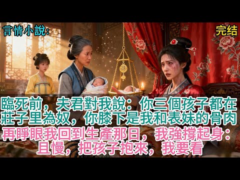 臨死前，夫君對我說：你三個孩子都在莊子里為奴，你膝下是我和表妹的骨肉，再睜眼我回到生產那日，我強撐起身：且慢，把孩子抱來，我要看