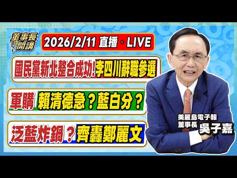 1.國民黨新北市整合成功！李四川辭職參選 2.軍購／賴清德急？藍白分？ 3.泛藍炸鍋？齊轟鄭麗文【董事長開講】20260211吳子嘉