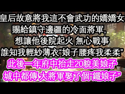 皇后故意將我這不會武功的嬌嬌女賜給鎮守邊疆的冷面將軍，想讓他後院起火 無心戰事誰知我輕紗薄衣“娘子腰疼我柔柔”此後一年府中抬走20貌美娘子城中都傳 大將軍娶了個“鐵娘子”【花開】【愛情】【生活】