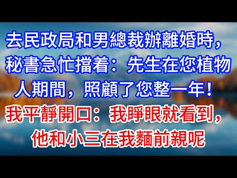 【完結】去民政局和男總裁辦離婚時，秘書急忙擋着：先生在您植物人期間，照顧了您整一年！我平靜開口：我睜眼就看到，他和小三在我麵前親呢 #為人處世 #生活經驗 #情感故事 #故事 #小說 #戀愛 #情感
