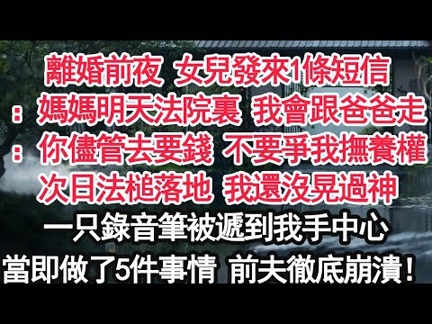離婚前夜 女兒發來1條短信：媽媽明天法院裏 我會跟爸爸走：你儘管去要錢 不要爭我撫養權次日法槌落地 我還沒晃過神一只錄音筆被遞到我手中心當即做了5件事情 前夫徹底崩潰！【顧亞男】【大女主】【婚姻自主】