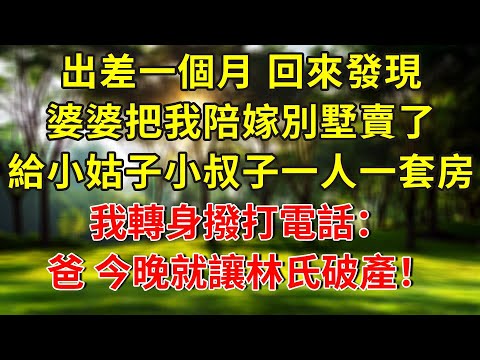 出差一個月，回來發現婆婆把我陪嫁別墅賣了，給小姑子小叔子一人一套房，丈夫：一家人誰名下都一樣。我轉身撥打電話：爸，今晚就讓林氏破產！#生活經驗 #人生感悟 #故事分享