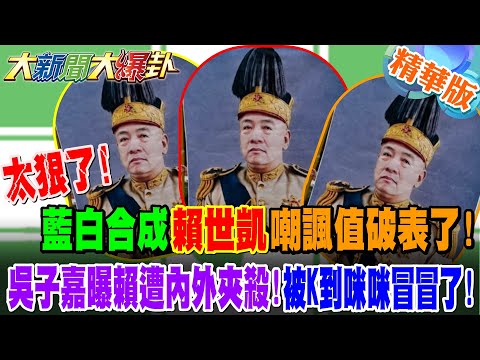 太狠了!藍白合成"賴世凱"嘲諷值破表了! 吳子嘉曝賴遭內外夾殺!被K到咪咪冒冒了! 【#大新聞大爆卦】精華版2 @大新聞大爆卦HotNewsTalk