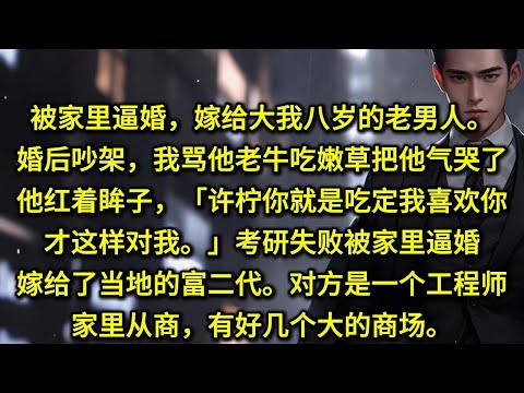 被家里逼婚，嫁给大我八岁的老男人。婚后吵架，我骂他老牛吃嫩草把他气哭了。他红着眸子，「许柠你就是吃定我喜欢你，才这样对我。」考研失败被家里逼婚嫁给了当地的富二代。对方是一个工程师，家里从商