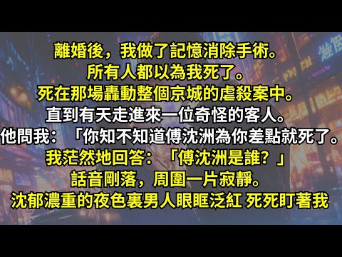 離婚後，我做了記憶消除手術。所有人都以為我死在那場轟動的虐殺案中。直到有天來了位奇怪客人。「你知不知道傅沈洲為你差點就死了。」我茫然：「傅沈洲是誰？」話音剛落，沈郁濃重的夜色裏男人眼眶泛紅，死死盯著我