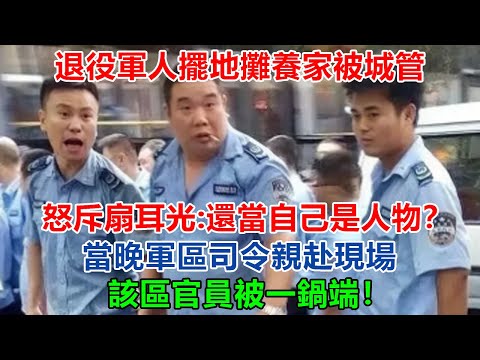 退役軍人擺地攤養家，被城管怒斥扇耳光：「還當自己是人物？」當晚軍區司令親赴現場，該區官員被一鍋端！#大案紀實 #刑事案件 #案件解說